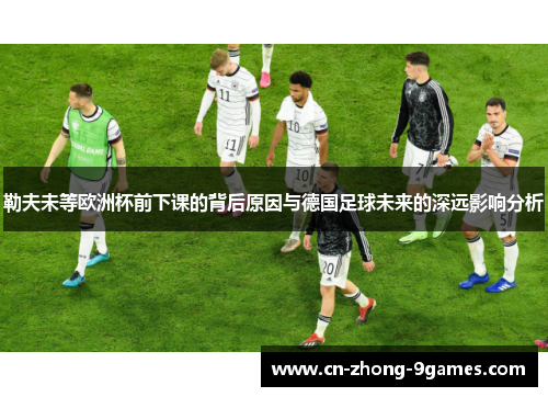勒夫未等欧洲杯前下课的背后原因与德国足球未来的深远影响分析