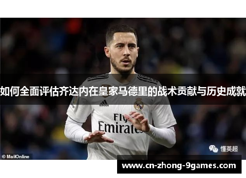 如何全面评估齐达内在皇家马德里的战术贡献与历史成就
