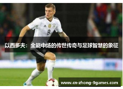 以西多夫：全能中场的传世传奇与足球智慧的象征