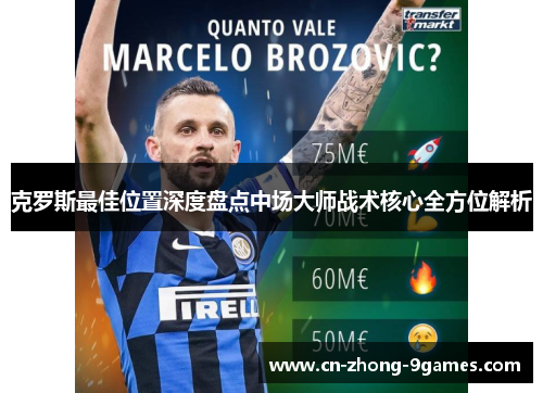 克罗斯最佳位置深度盘点中场大师战术核心全方位解析