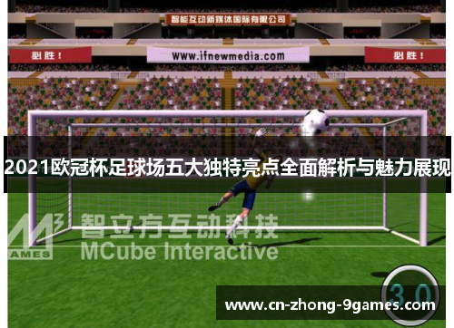 2021欧冠杯足球场五大独特亮点全面解析与魅力展现