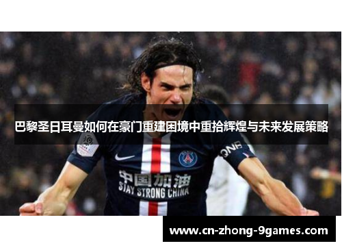 巴黎圣日耳曼如何在豪门重建困境中重拾辉煌与未来发展策略