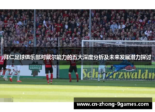 拜仁足球俱乐部对戴尔能力的五大深度分析及未来发展潜力探讨