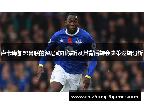 卢卡库加盟曼联的深层动机解析及其背后转会决策逻辑分析