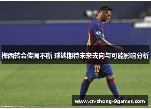 梅西转会传闻不断 球迷期待未来去向与可能影响分析