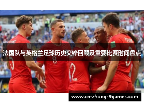 法国队与英格兰足球历史交锋回顾及重要比赛时间盘点