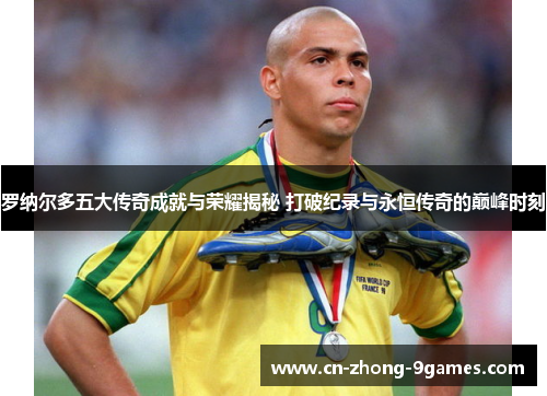 罗纳尔多五大传奇成就与荣耀揭秘 打破纪录与永恒传奇的巅峰时刻 罗纳尔多五大传奇成就与荣耀揭秘 打破纪录与永恒传奇的巅峰时刻