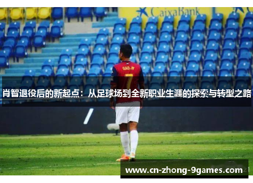 肖智退役后的新起点：从足球场到全新职业生涯的探索与转型之路