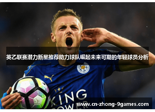 英乙联赛潜力新星推荐助力球队崛起未来可期的年轻球员分析