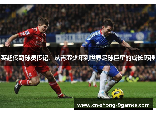 英超传奇球员传记:从青涩少年到世界足球巨星的成长历程 英超传奇球员传记:从青涩少年到世界足球巨星的成长历程