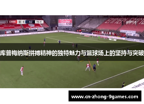 库普梅纳斯拼搏精神的独特魅力与篮球场上的坚持与突破 库普梅纳斯拼搏精神的独特魅力与篮球场上的坚持与突破