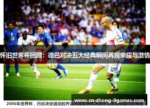 怀旧世界杯回顾：德巴对决五大经典瞬间再现荣耀与激情