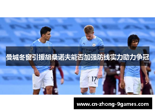 曼城冬窗引援胡桑诺夫能否加强防线实力助力争冠