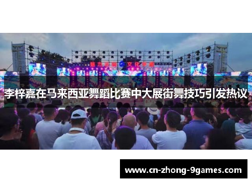 李梓嘉在马来西亚舞蹈比赛中大展街舞技巧引发热议 李梓嘉在马来西亚舞蹈比赛中大展街舞技巧引发热议