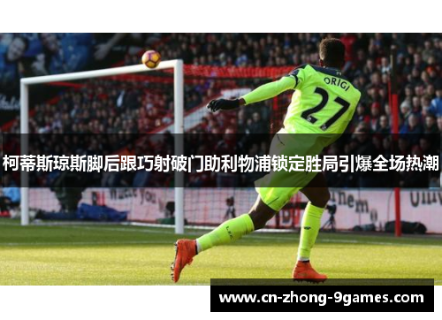 柯蒂斯琼斯脚后跟巧射破门助利物浦锁定胜局引爆全场热潮 柯蒂斯琼斯脚后跟巧射破门助利物浦锁定胜局引爆全场热潮