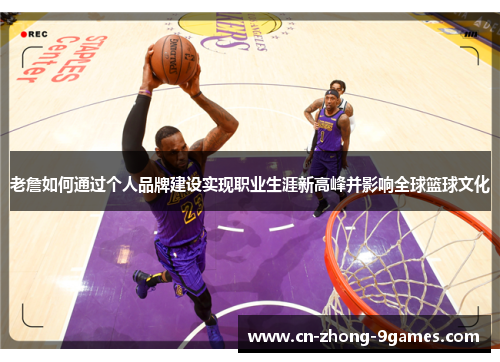 老詹如何通过个人品牌建设实现职业生涯新高峰并影响全球篮球文化