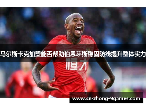 马尔斯卡克加盟能否帮助伯恩茅斯稳固防线提升整体实力 马尔斯卡克加盟能否帮助伯恩茅斯稳固防线提升整体实力